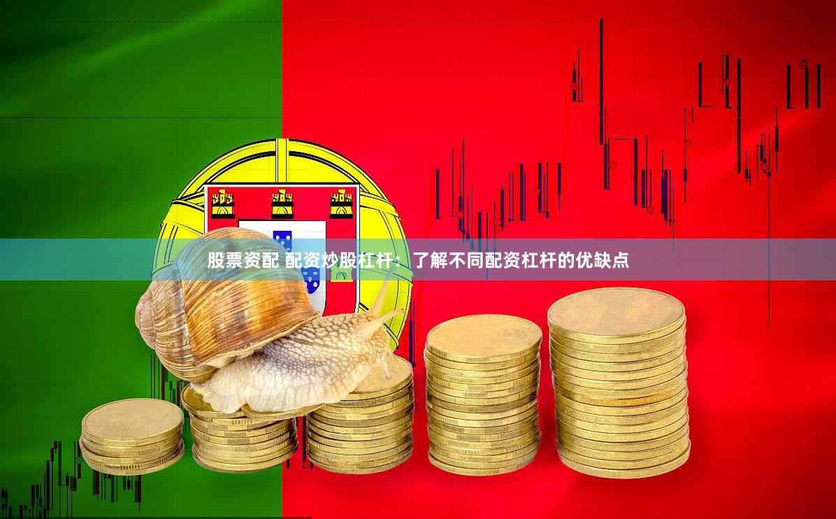 股票资配 配资炒股杠杆：了解不同配资杠杆的优缺点