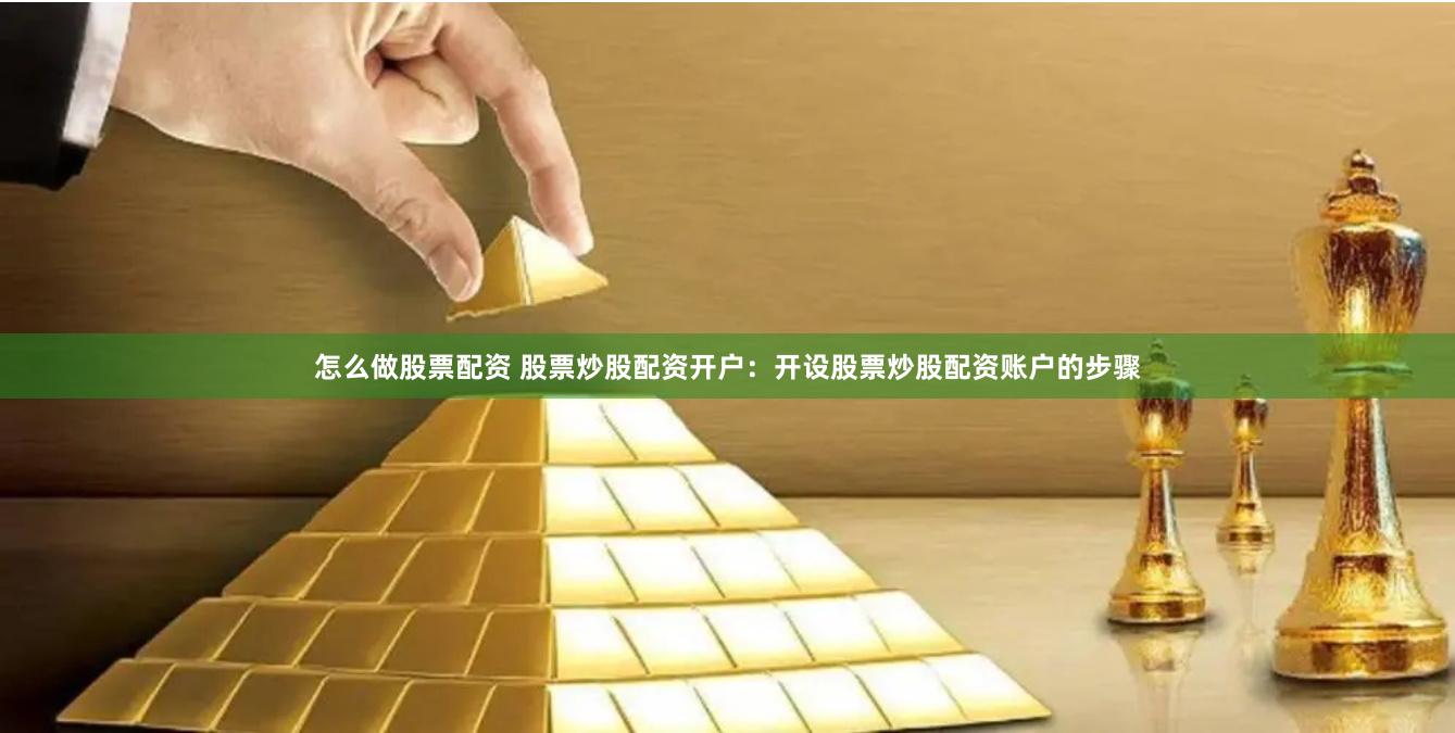 怎么做股票配资 股票炒股配资开户：开设股票炒股配资账户的步骤