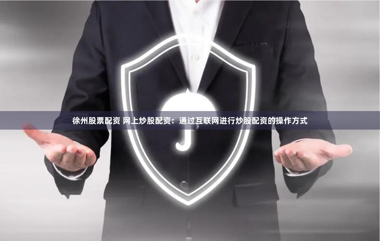 徐州股票配资 网上炒股配资：通过互联网进行炒股配资的操作方式