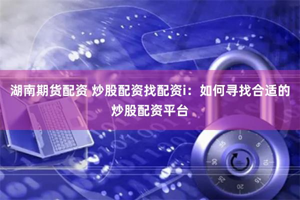 湖南期货配资 炒股配资找配资i：如何寻找合适的炒股配资平台
