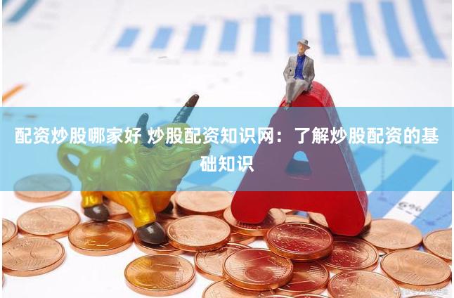 配资炒股哪家好 炒股配资知识网：了解炒股配资的基础知识