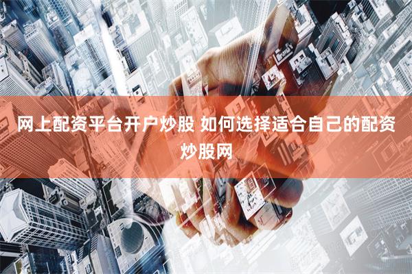 网上配资平台开户炒股 如何选择适合自己的配资炒股网