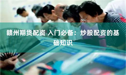 赣州期货配资 入门必备：炒股配资的基础知识