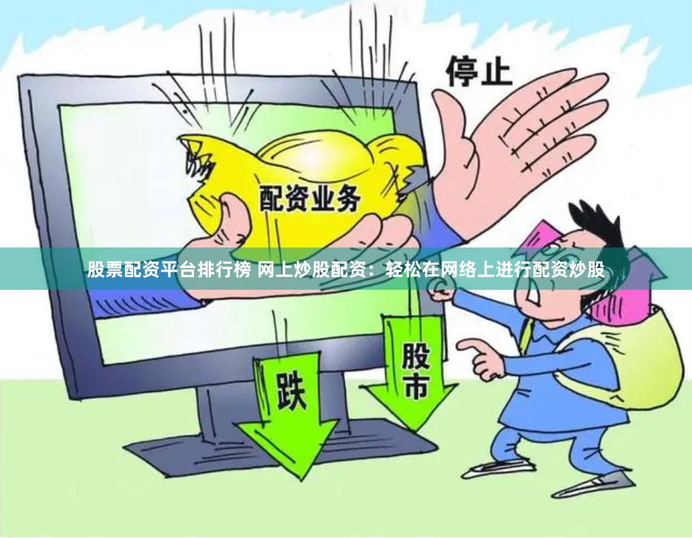 股票配资平台排行榜 网上炒股配资：轻松在网络上进行配资炒股