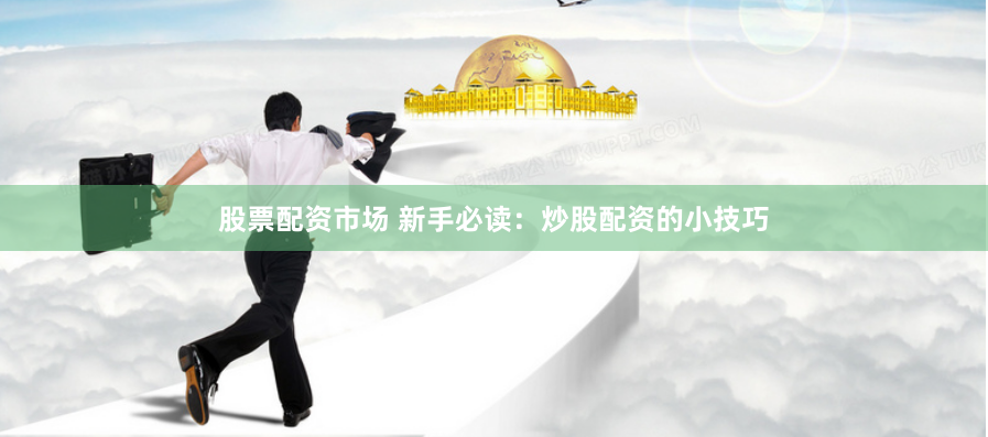 股票配资市场 新手必读：炒股配资的小技巧