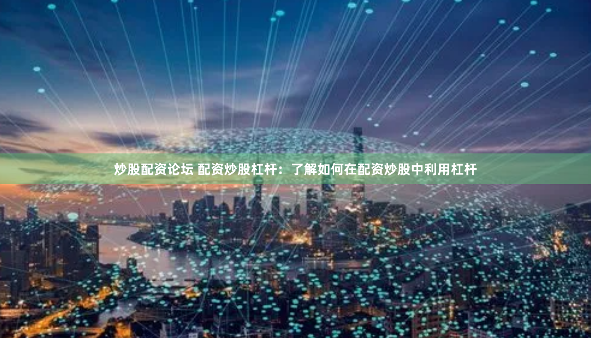 炒股配资论坛 配资炒股杠杆：了解如何在配资炒股中利用杠杆