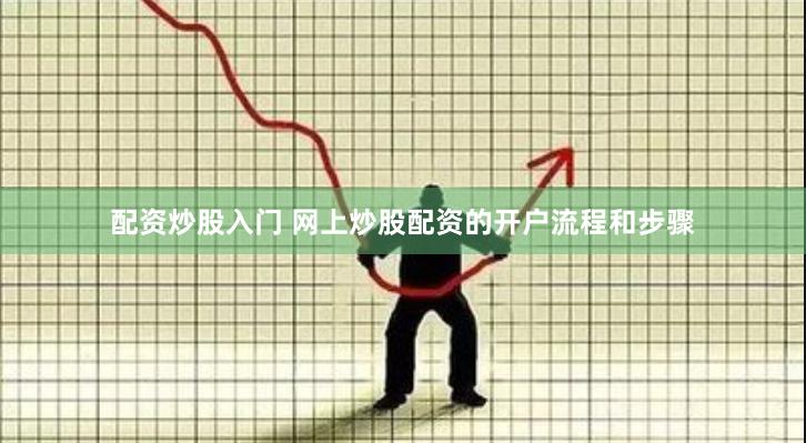 配资炒股入门 网上炒股配资的开户流程和步骤