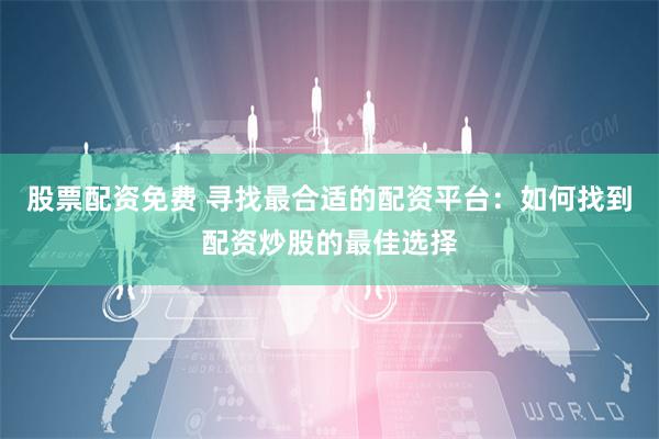 股票配资免费 寻找最合适的配资平台：如何找到配资炒股的最佳选择