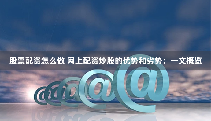股票配资怎么做 网上配资炒股的优势和劣势：一文概览