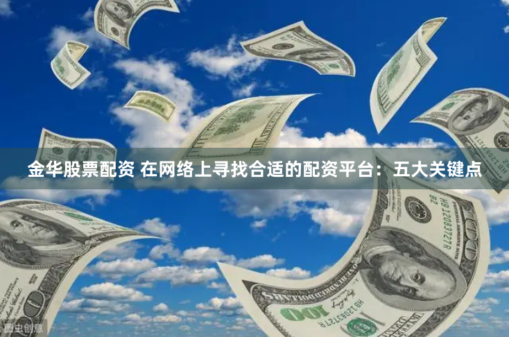 金华股票配资 在网络上寻找合适的配资平台：五大关键点