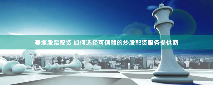 姜堰股票配资 如何选择可信赖的炒股配资服务提供商