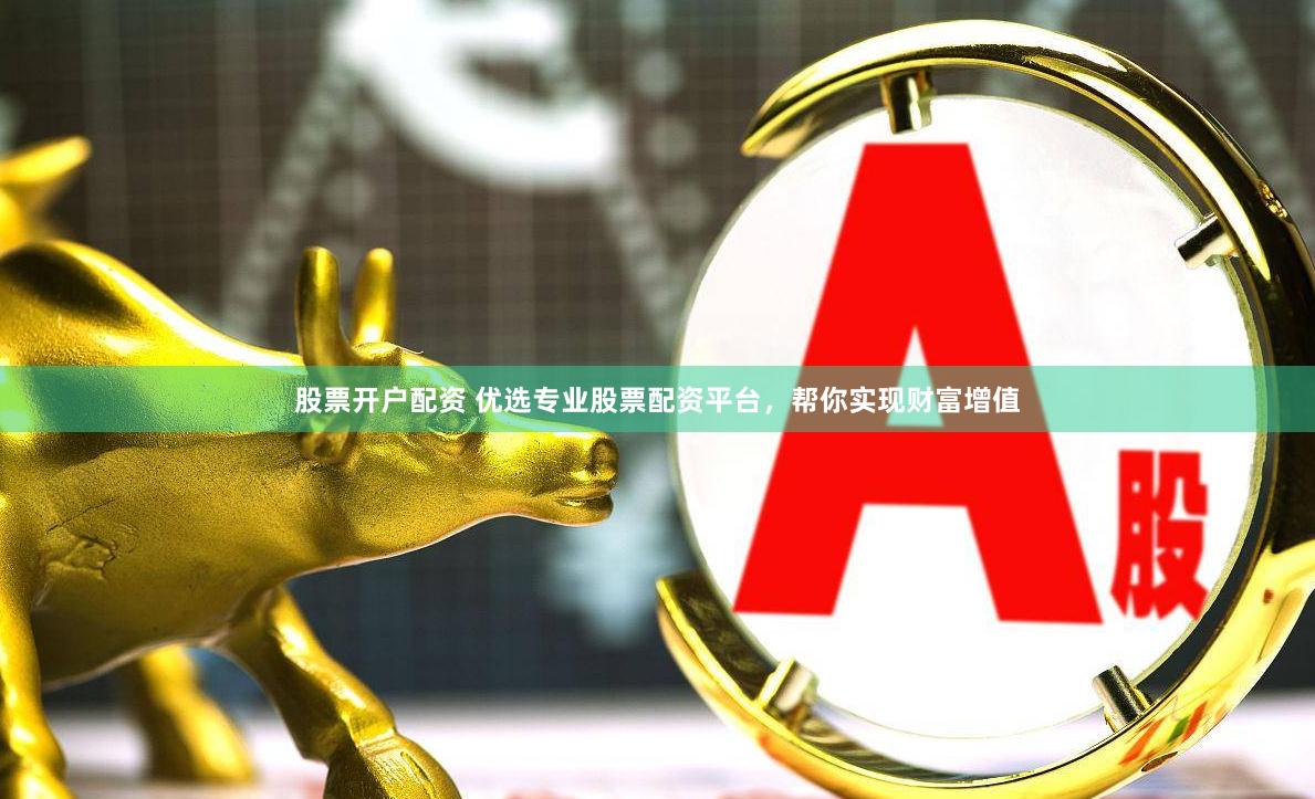 股票开户配资 优选专业股票配资平台，帮你实现财富增值