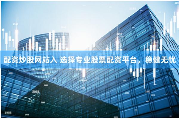 配资炒股网站入 选择专业股票配资平台，稳健无忧
