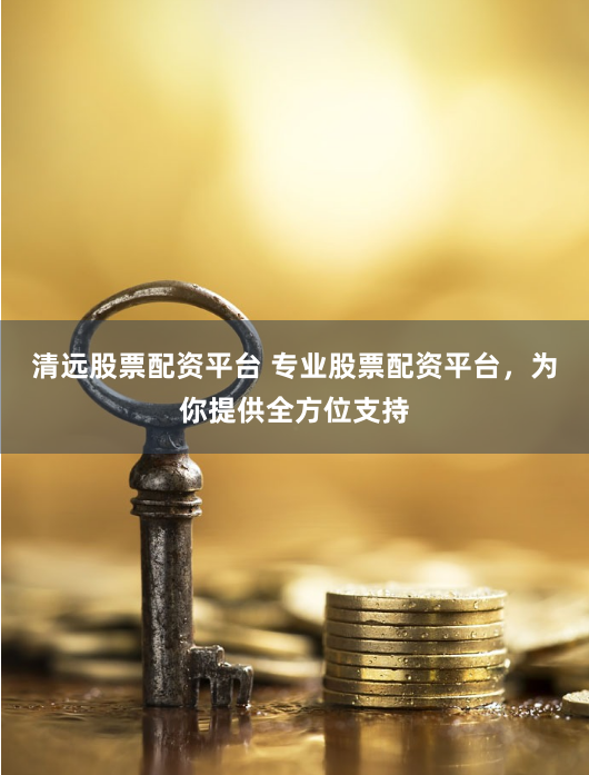 清远股票配资平台 专业股票配资平台，为你提供全方位支持