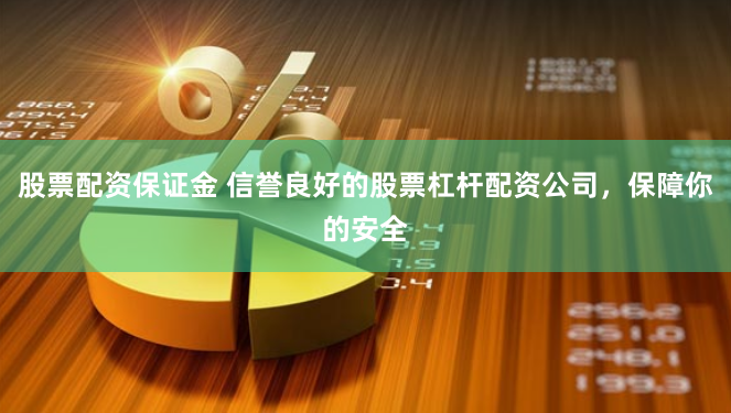 股票配资保证金 信誉良好的股票杠杆配资公司，保障你的安全