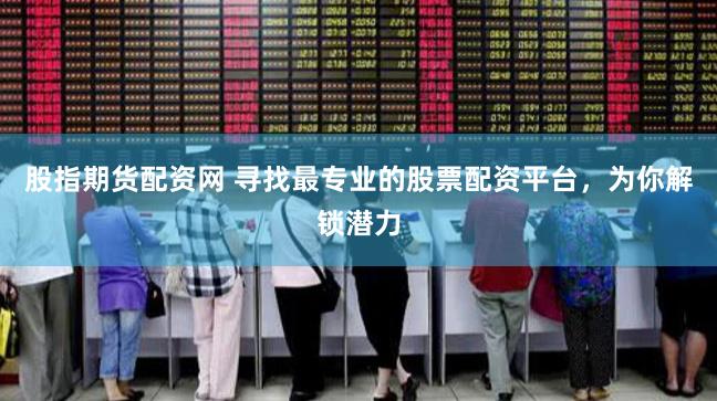 股指期货配资网 寻找最专业的股票配资平台，为你解锁潜力