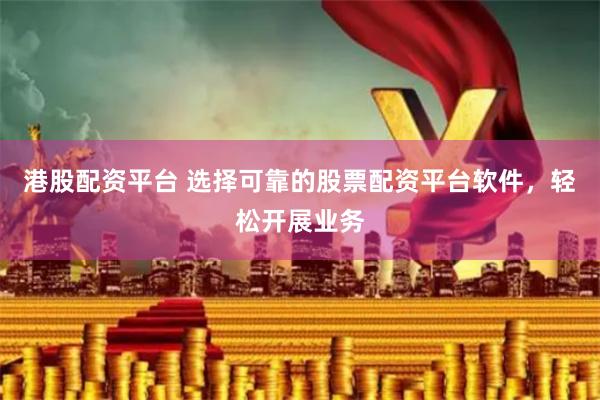 港股配资平台 选择可靠的股票配资平台软件，轻松开展业务