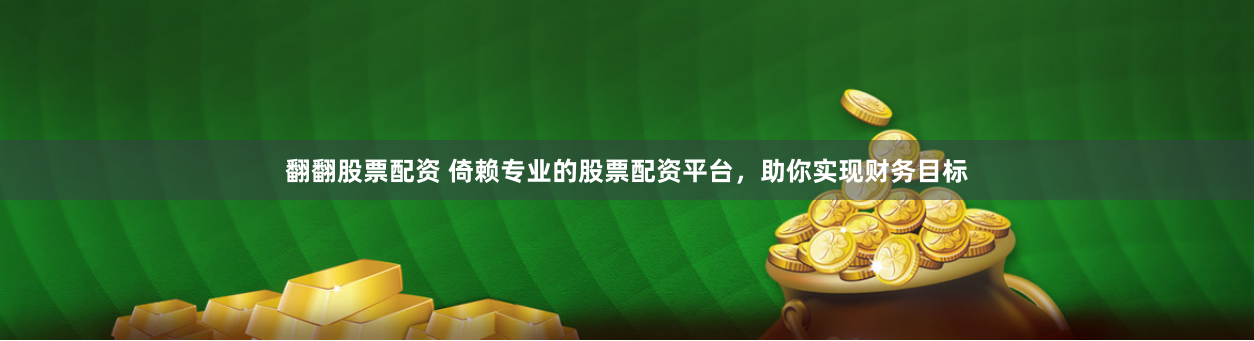 翻翻股票配资 倚赖专业的股票配资平台，助你实现财务目标