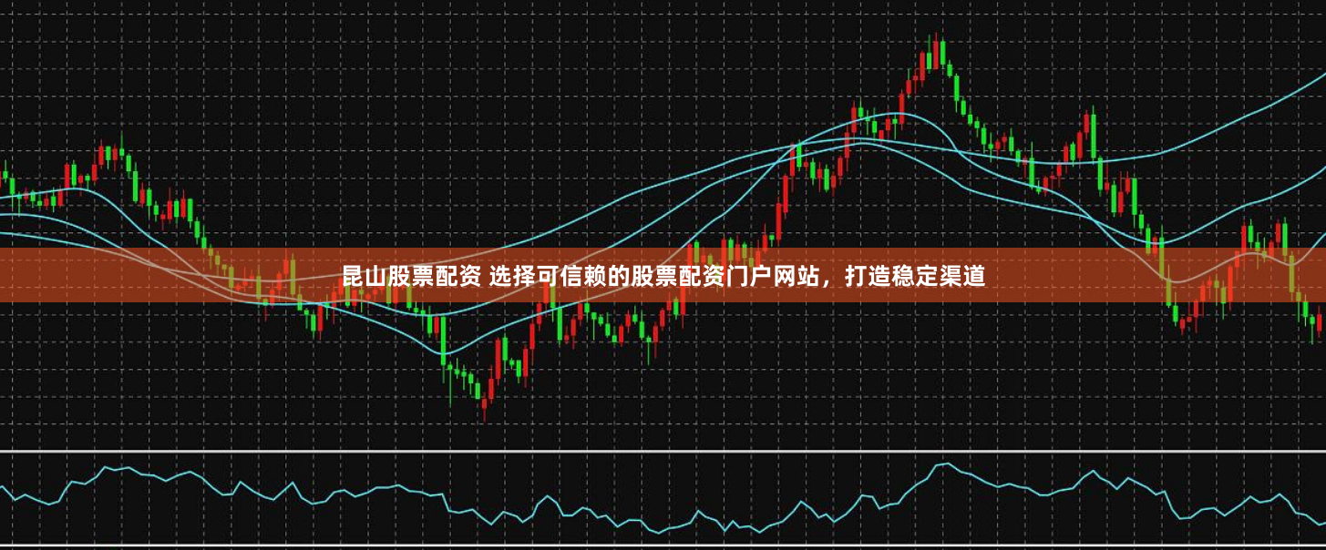 昆山股票配资 选择可信赖的股票配资门户网站，打造稳定渠道