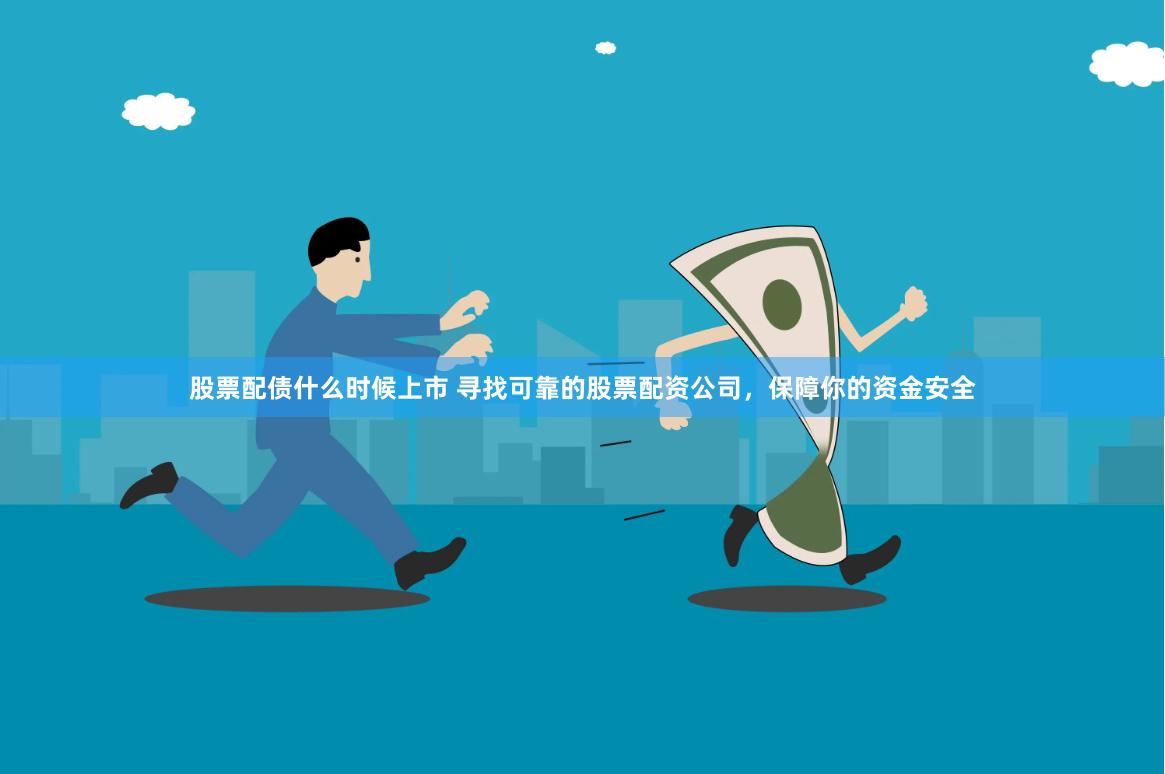 股票配债什么时候上市 寻找可靠的股票配资公司,保障你的资金安全