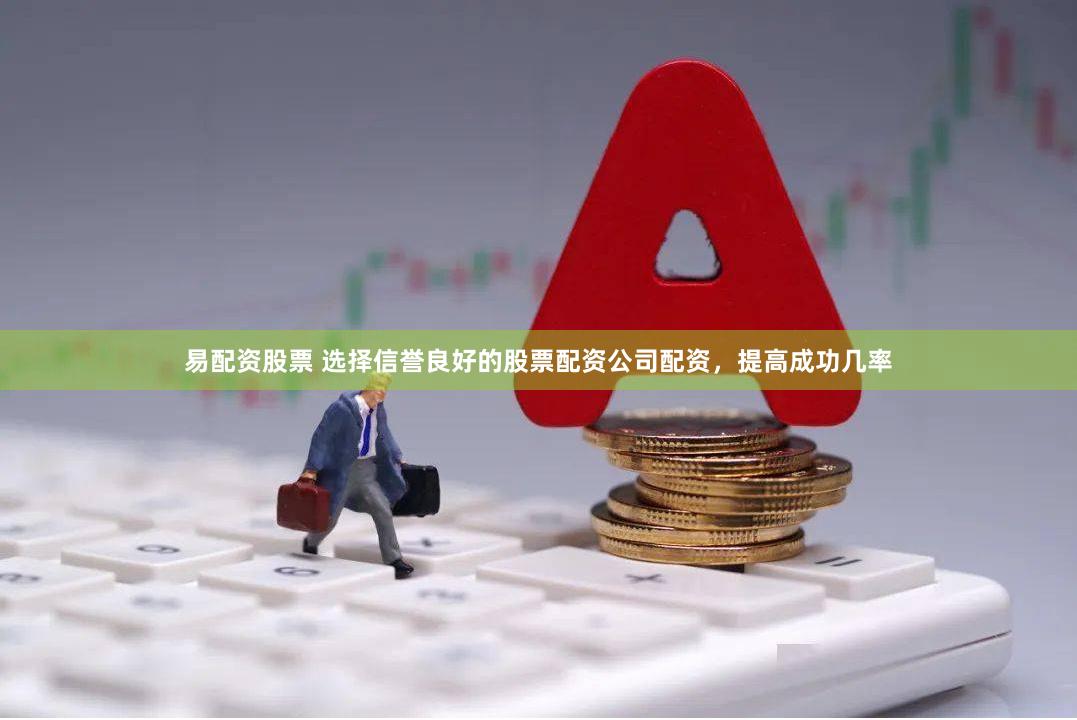 易配资股票 选择信誉良好的股票配资公司配资，提高成功几率