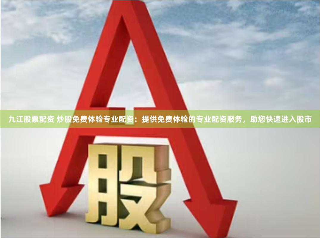 九江股票配资 炒股免费体验专业配资：提供免费体验的专业配资服务，助您快速进入股市