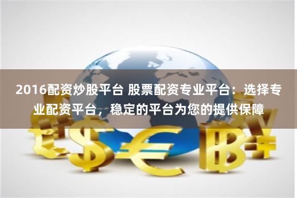 2016配资炒股平台 股票配资专业平台：选择专业配资平台，稳定的平台为您的提供保障