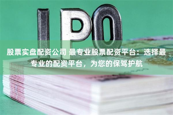 股票实盘配资公司 最专业股票配资平台：选择最专业的配资平台，为您的保驾护航