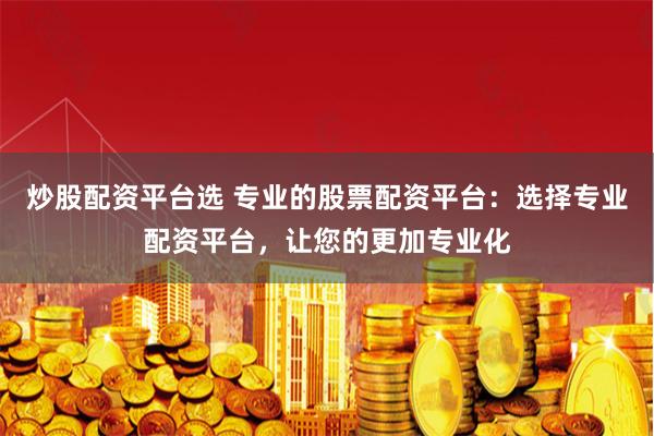 炒股配资平台选 专业的股票配资平台：选择专业配资平台，让您的更加专业化