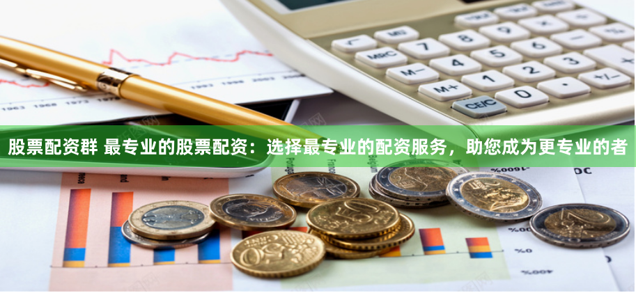 股票配资群 最专业的股票配资：选择最专业的配资服务，助您成为更专业的者