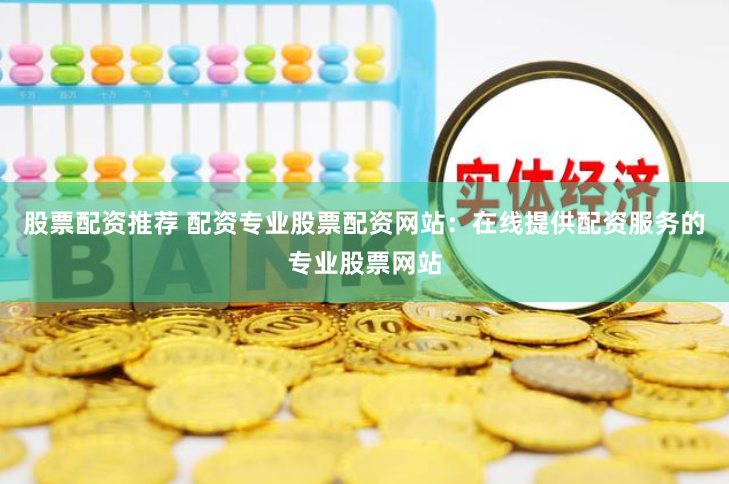股票配资推荐 配资专业股票配资网站：在线提供配资服务的专业股票网站