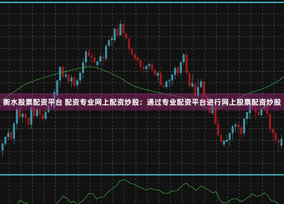 衡水股票配资平台 配资专业网上配资炒股：通过专业配资平台进行网上股票配资炒股