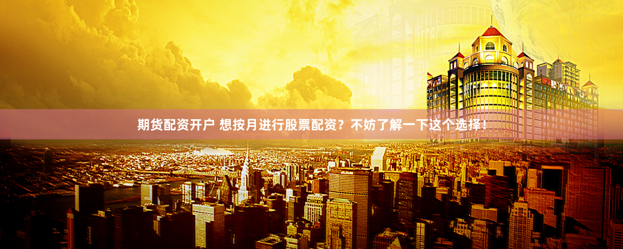 期货配资开户 想按月进行股票配资？不妨了解一下这个选择！