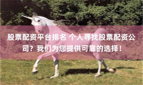 股票配资平台排名 个人寻找股票配资公司？我们为您提供可靠的选择！