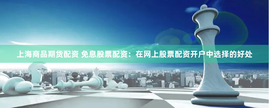 上海商品期货配资 免息股票配资：在网上股票配资开户中选择的好处