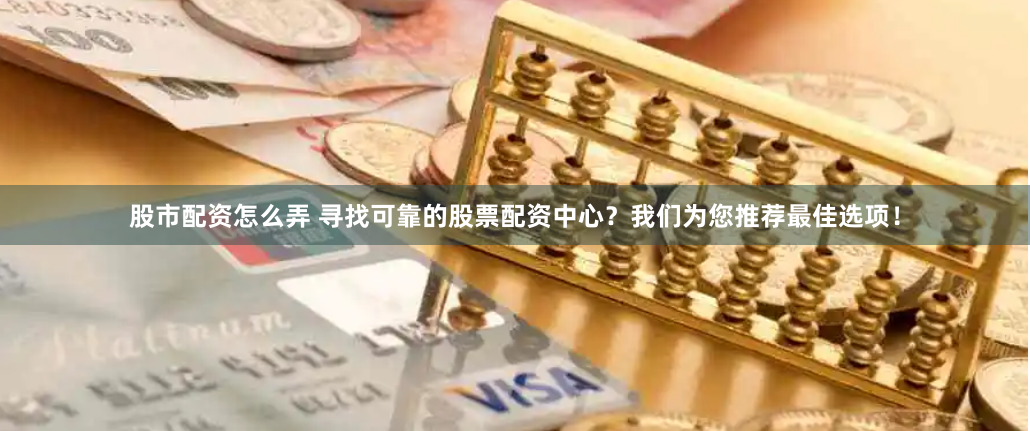 股市配资怎么弄 寻找可靠的股票配资中心？我们为您推荐最佳选项！