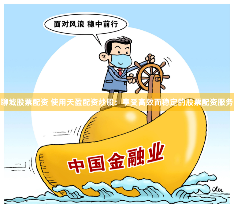 聊城股票配资 使用天盈配资炒股：享受高效而稳定的股票配资服务