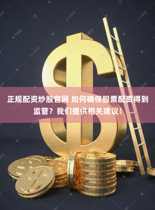 正规配资炒股官网 如何确保股票配资得到监管？我们提供相关建议！