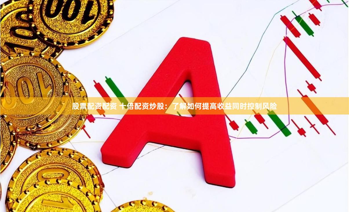 股票配资配资 十倍配资炒股：了解如何提高收益同时控制风险