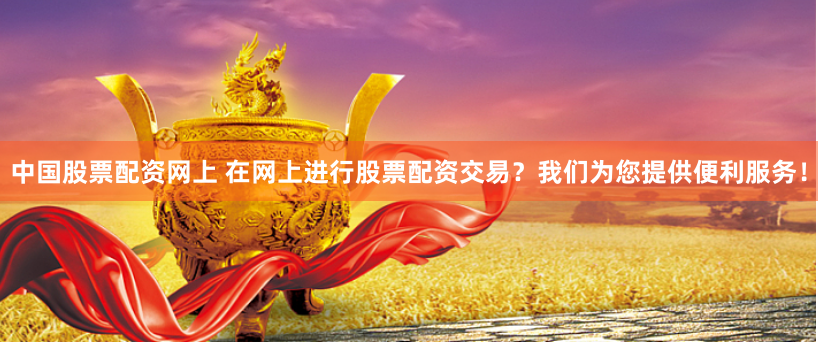 中国股票配资网上 在网上进行股票配资交易？我们为您提供便利服务！