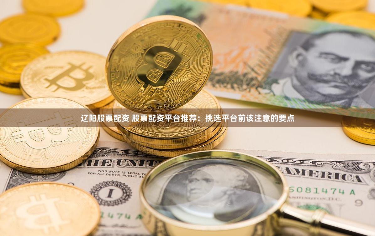 辽阳股票配资 股票配资平台推荐：挑选平台前该注意的要点