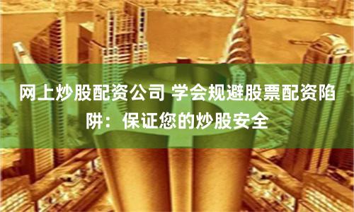 网上炒股配资公司 学会规避股票配资陷阱：保证您的炒股安全