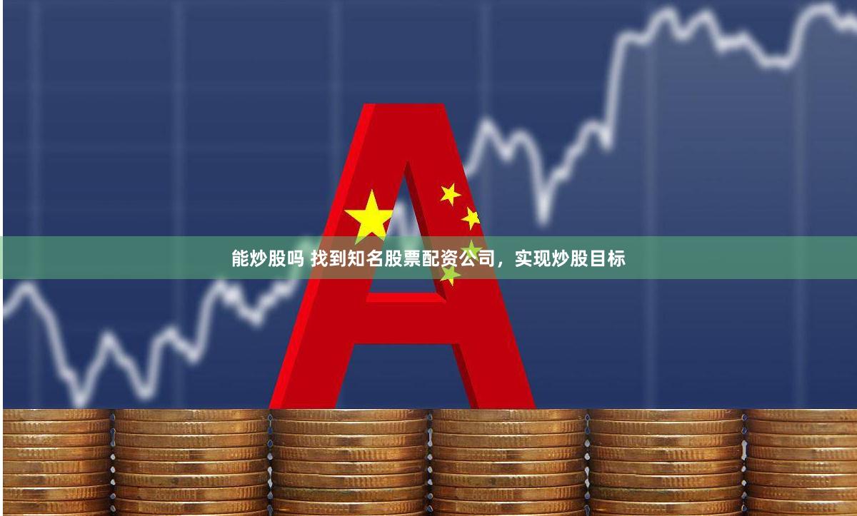 能炒股吗 找到知名股票配资公司，实现炒股目标