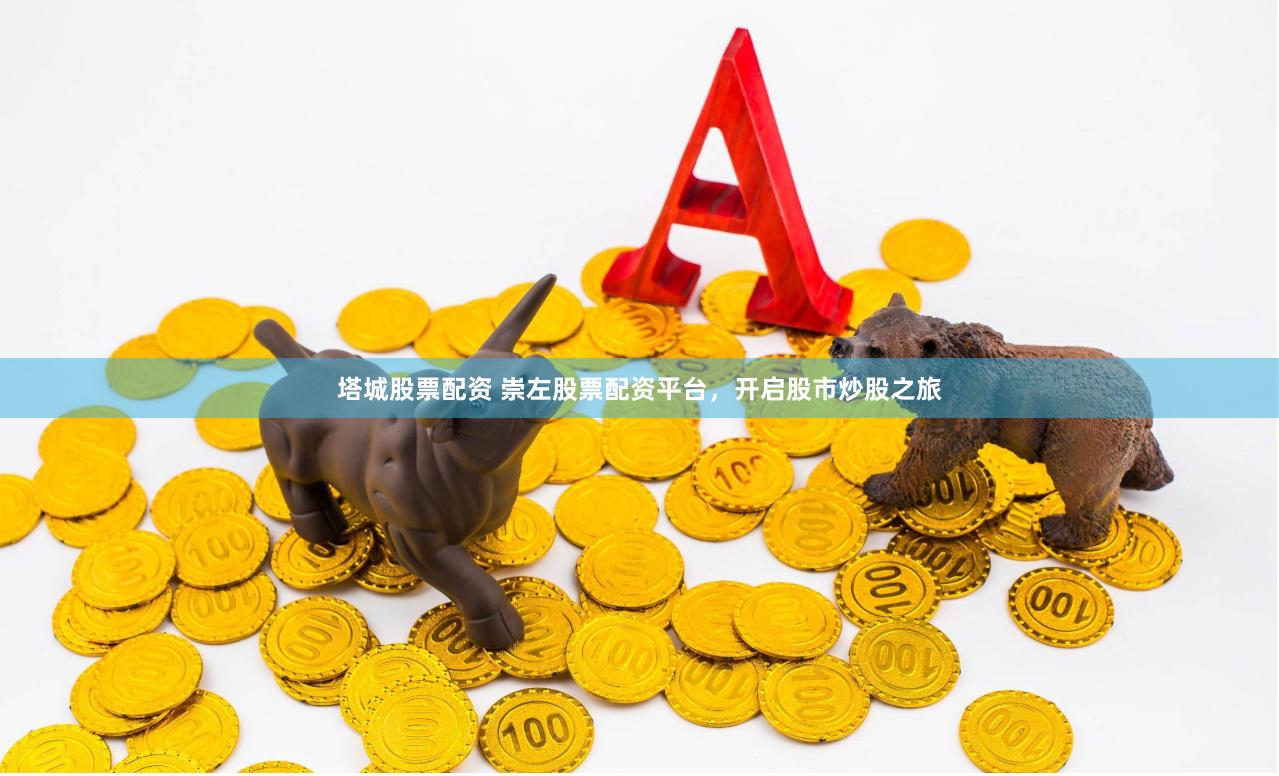 塔城股票配资 崇左股票配资平台，开启股市炒股之旅
