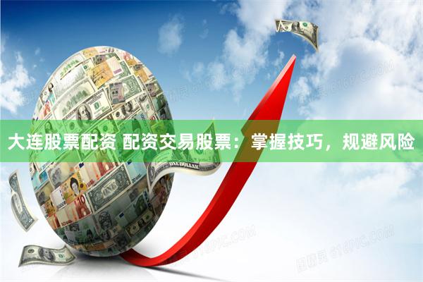 大连股票配资 配资交易股票：掌握技巧，规避风险