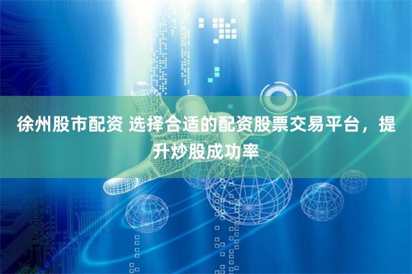 徐州股市配资 选择合适的配资股票交易平台，提升炒股成功率