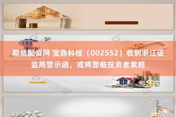 期货配资网 宝鼎科技（002552）收到浙江证监局警示函，或将面临投资者索赔