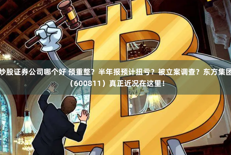 炒股证券公司哪个好 预重整？半年报预计扭亏？被立案调查？东方集团（600811）真正近况在这里！