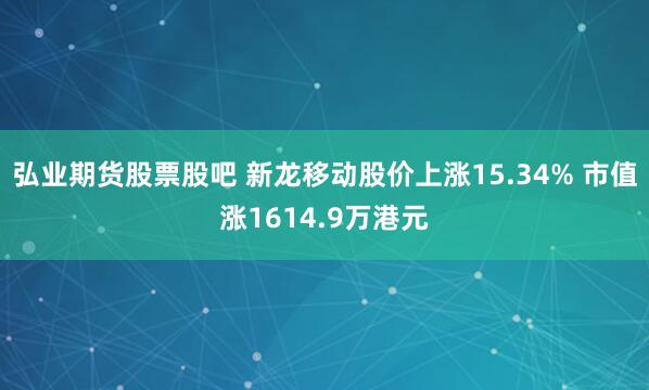 弘业期货股票股吧 新龙移动股价上涨15.34% 市值涨1614.9万港元