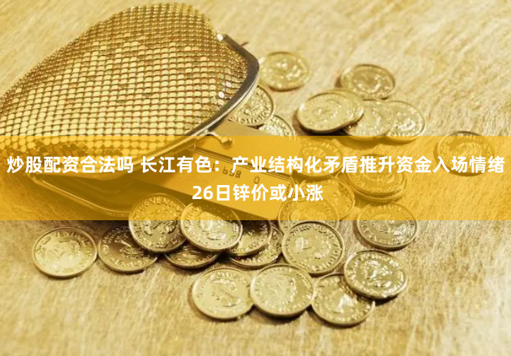 炒股配资合法吗 长江有色：产业结构化矛盾推升资金入场情绪 26日锌价或小涨